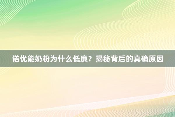 诺优能奶粉为什么低廉？揭秘背后的真确原因