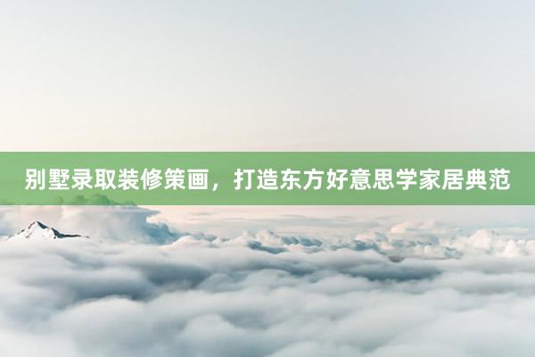 别墅录取装修策画，打造东方好意思学家居典范