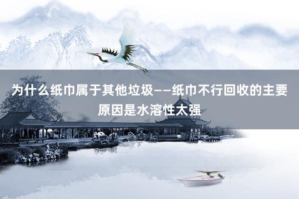 为什么纸巾属于其他垃圾——纸巾不行回收的主要原因是水溶性太强