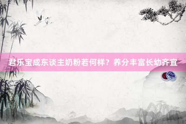 君乐宝成东谈主奶粉若何样？养分丰富长幼齐宜