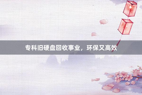 专科旧硬盘回收事业，环保又高效