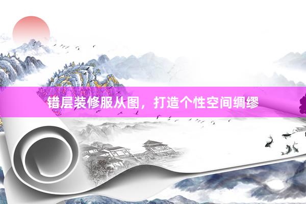 错层装修服从图，打造个性空间绸缪